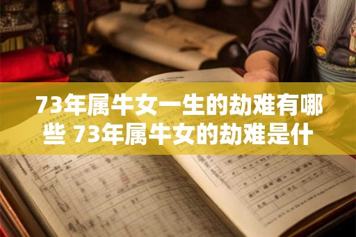 73年属牛女一生的劫难有哪些 73年属牛女的劫难是什么