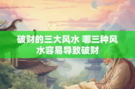 破财的三大风水 哪三种风水容易导致破财 破财的三大风水 哪三种风水容易导致破财