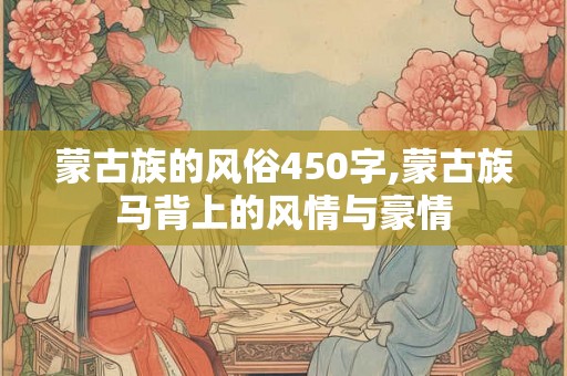 蒙古族的风俗450字,蒙古族马背上的风情与豪情