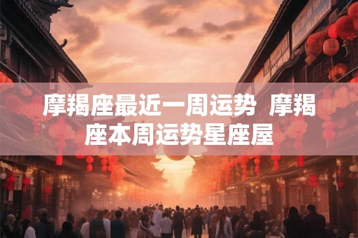 摩羯座最近一周运势  摩羯座本周运势星座屋