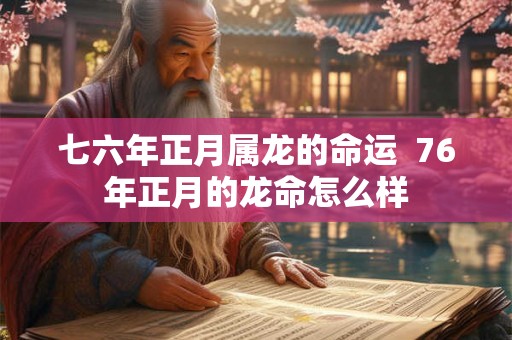七六年正月属龙的命运  76年正月的龙命怎么样