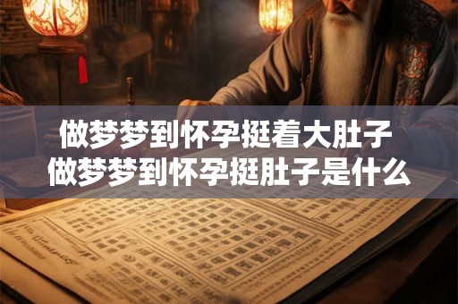 做梦梦到怀孕挺着大肚子 做梦梦到怀孕挺肚子是什么意思