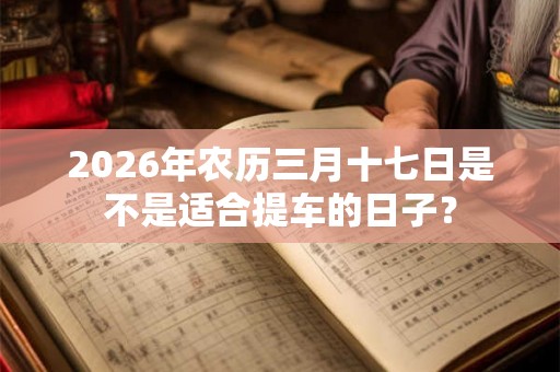 2026年农历三月十七日是不是适合提车的日子？
