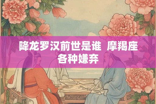 降龙罗汉前世是谁 摩羯座各种嫌弃 降龙罗汉前世是谁 摩羯座各种嫌弃