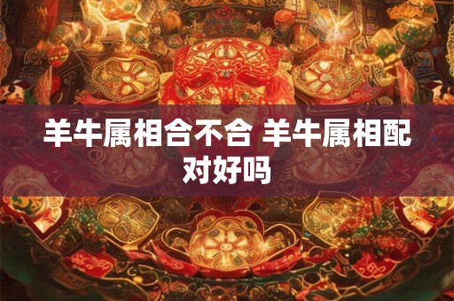羊牛属相合不合 羊牛属相配对好吗