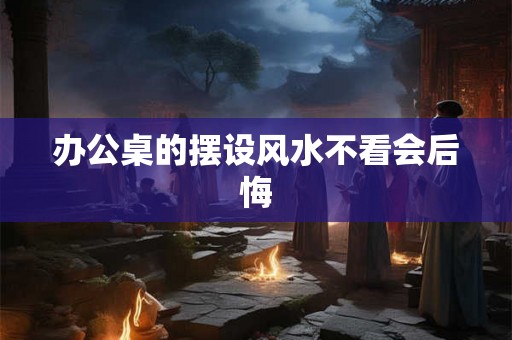 办公桌的摆设风水不看会后悔