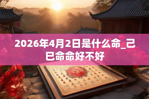 2026年4月2日是什么命_己巳命命好不好