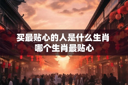 买最贴心的人是什么生肖 哪个生肖最贴心