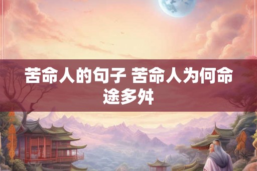 苦命人的句子 苦命人为何命途多舛 苦命人的句子 苦命人为何命途多舛