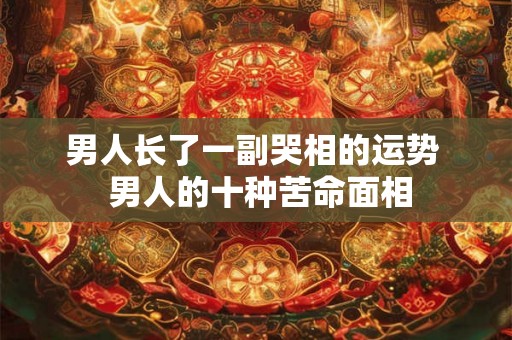 男人长了一副哭相的运势  男人的十种苦命面相