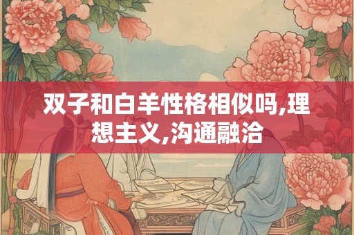 双子和白羊性格相似吗,理想主义,沟通融洽