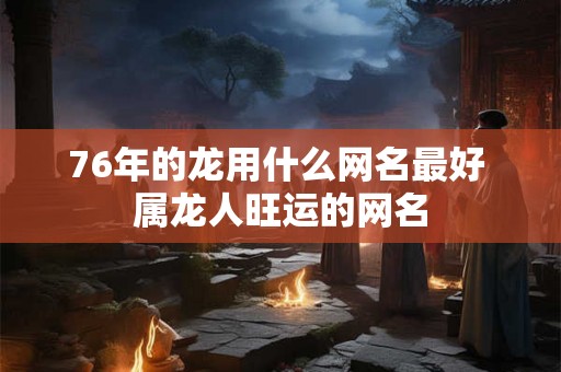 76年的龙用什么网名最好 属龙人旺运的网名