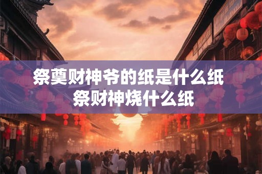 祭奠财神爷的纸是什么纸  祭财神烧什么纸