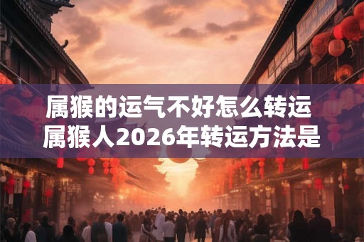 属猴的运气不好怎么转运 属猴人2026年转运方法是什么 属猴的运气不好怎么转运 属猴人2026年转运方法是什么