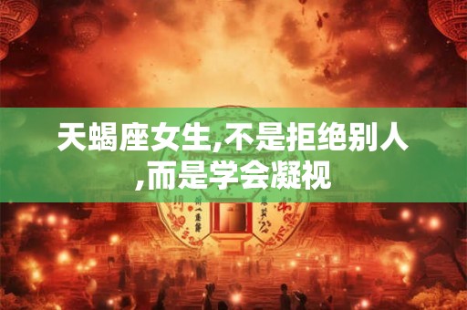 天蝎座女生,不是拒绝别人,而是学会凝视 天蝎座女生,不是拒绝别人,而是学会凝视