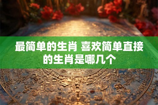 最简单的生肖 喜欢简单直接的生肖是哪几个