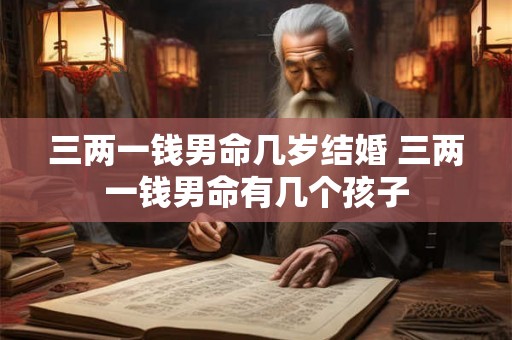 三两一钱男命几岁结婚 三两一钱男命有几个孩子 三两一钱男命几岁结婚 三两一钱男命有几个孩子