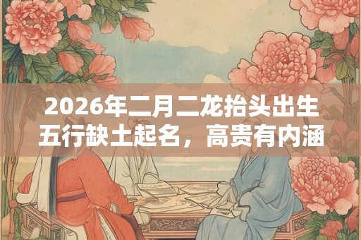 2026年二月二龙抬头出生五行缺土起名，高贵有内涵的