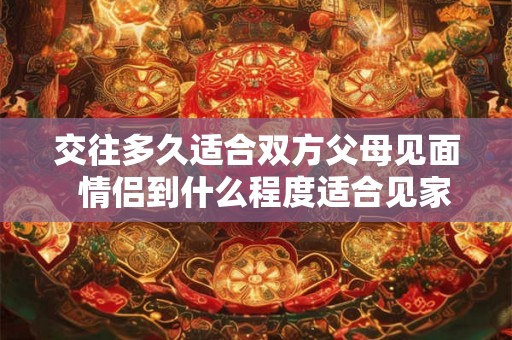 交往多久适合双方父母见面  情侣到什么程度适合见家长
