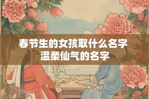 春节生的女孩取什么名字 温柔仙气的名字