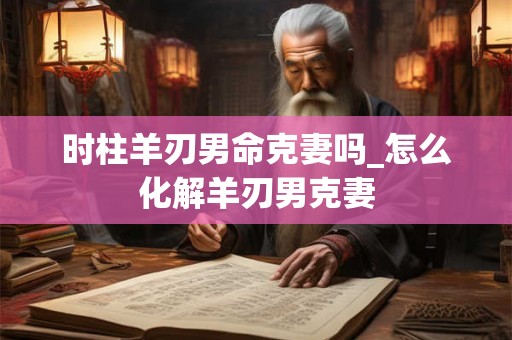 时柱羊刃男命克妻吗_怎么化解羊刃男克妻