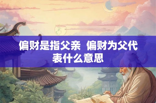 偏财是指父亲  偏财为父代表什么意思
