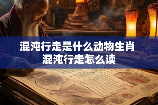 混沌行走是什么动物生肖 混沌行走怎么读