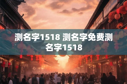 测名字1518 测名字免费测名字1518 测名字1518 测名字免费测名字1518
