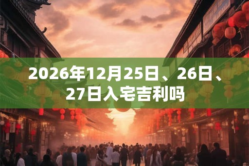 2026年12月25日、26日、27日入宅吉利吗