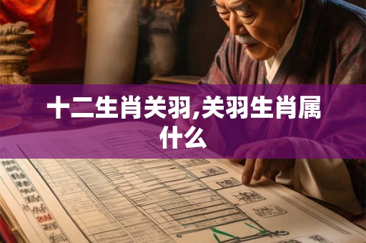 十二生肖关羽,关羽生肖属什么