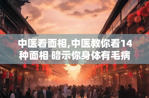 中医看面相,中医教你看14种面相 暗示你身体有毛病了