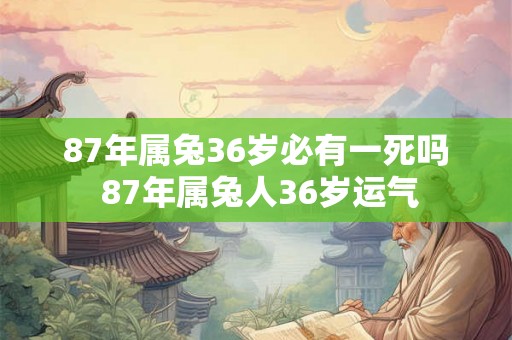 87年属兔36岁必有一死吗 87年属兔人36岁运气