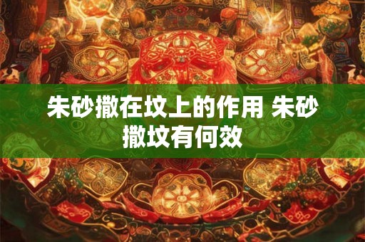 朱砂撒在坟上的作用 朱砂撒坟有何效