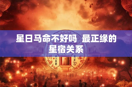 星日马命不好吗 最正缘的星宿关系 星日马命不好吗 最正缘的星宿关系