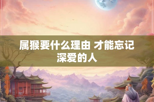 属猴要什么理由 才能忘记深爱的人