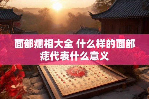 面部痣相大全 什么样的面部痣代表什么意义
