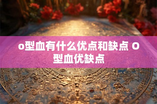 o型血有什么优点和缺点 O型血优缺点 o型血有什么优点和缺点 O型血优缺点