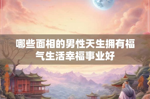 哪些面相的男性天生拥有福气生活幸福事业好