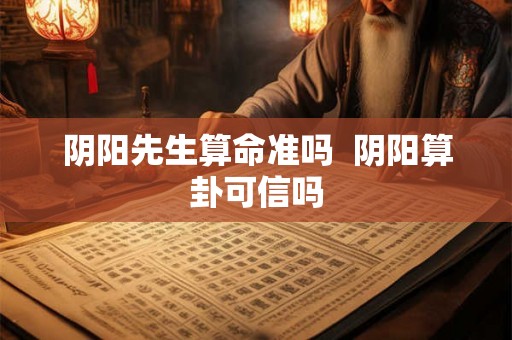 阴阳先生算命准吗  阴阳算卦可信吗