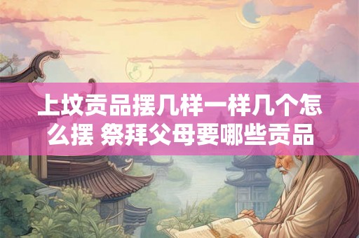 上坟贡品摆几样一样几个怎么摆 祭拜父母要哪些贡品