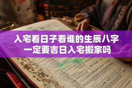 入宅看日子看谁的生辰八字 一定要吉日入宅搬家吗 入宅看日子看谁的生辰八字 一定要吉日入宅搬家吗