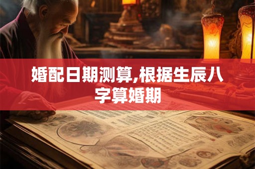 婚配日期测算,根据生辰八字算婚期