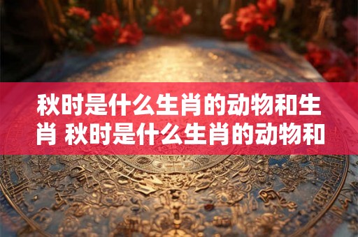 秋时是什么生肖的动物和生肖 秋时是什么生肖的动物和生肖呢