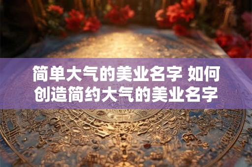 简单大气的美业名字 如何创造简约大气的美业名字