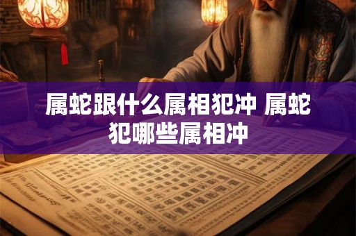 属蛇跟什么属相犯冲 属蛇犯哪些属相冲