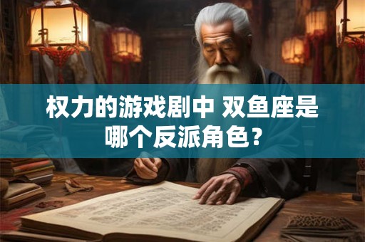 权力的游戏剧中 双鱼座是哪个反派角色？