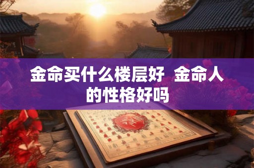 金命买什么楼层好  金命人的性格好吗
