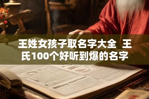 王姓女孩子取名字大全  王氏100个好听到爆的名字