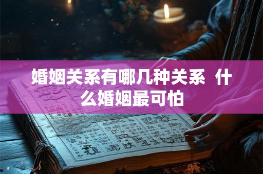 婚姻关系有哪几种关系  什么婚姻最可怕