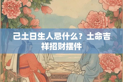 己土日生人忌什么？土命吉祥招财摆件